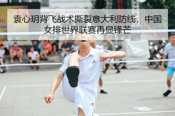 袁心玥背飞战术撕裂意大利防线，中国女排世界联赛再显锋芒