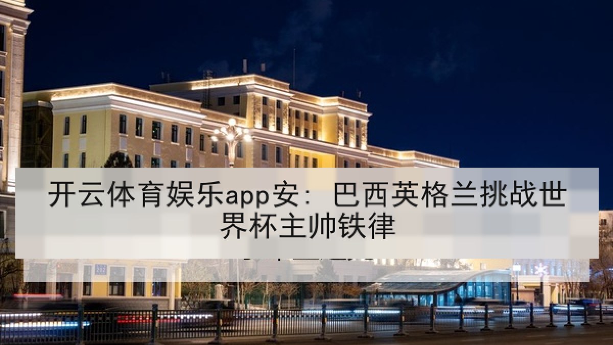 开云体育娱乐app安: 巴西英格兰挑战世界杯主帅铁律