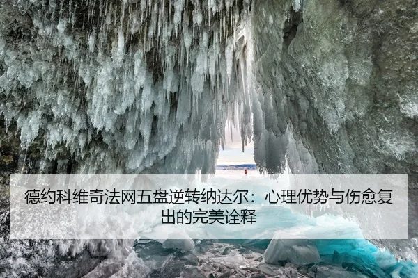 德约科维奇法网五盘逆转纳达尔：心理优势与伤愈复出的完美诠释
