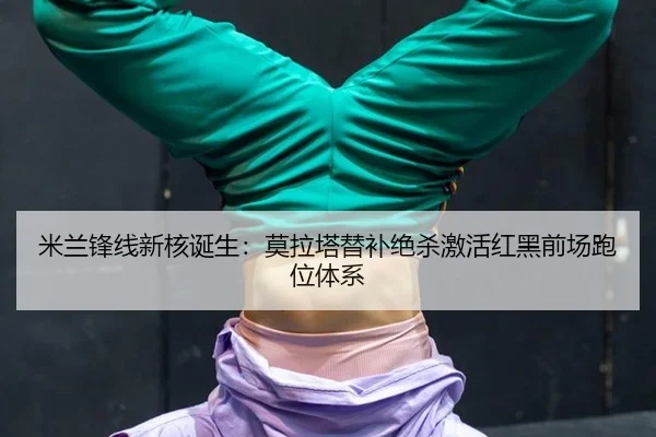 米兰锋线新核诞生：莫拉塔替补绝杀激活红黑前场跑位体系