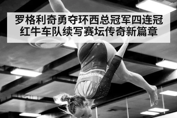 罗格利奇勇夺环西总冠军四连冠红牛车队续写赛坛传奇新篇章