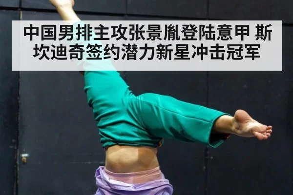 中国男排主攻张景胤登陆意甲 斯坎迪奇签约潜力新星冲击冠军