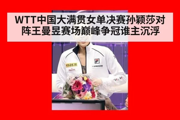 WTT中国大满贯女单决赛孙颖莎对阵王曼昱赛场巅峰争冠谁主沉浮
