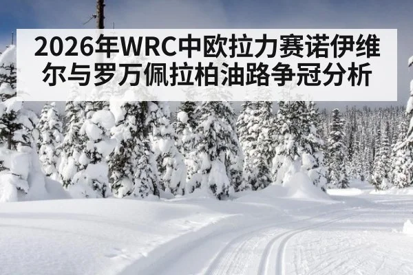 2026年WRC中欧拉力赛诺伊维尔与罗万佩拉柏油路争冠分析